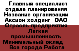 Главный специалист отдела планирования › Название организации ­ Аксион-холдинг, ОАО › Отрасль предприятия ­ Легкая промышленность › Минимальный оклад ­ 1 - Все города Работа » Вакансии   . Амурская обл.,Архаринский р-н